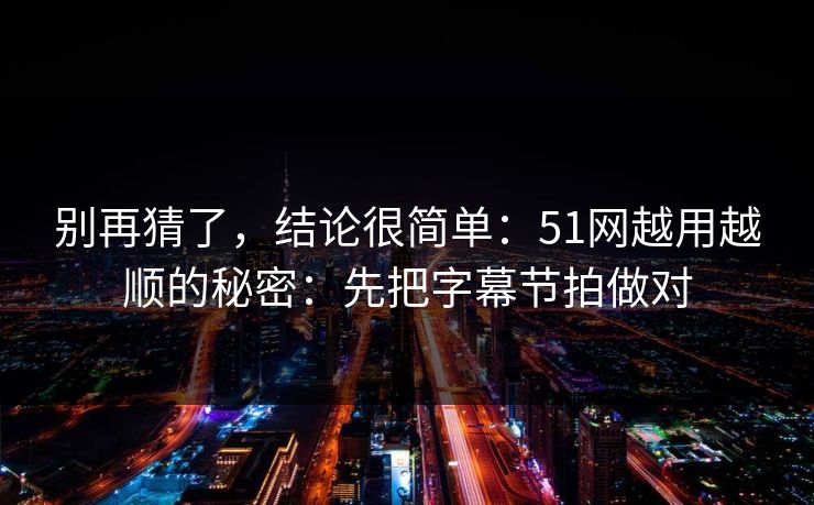 别再猜了,结论很简单:51网越用越顺的秘密:先把字幕节拍做对 别再猜了,结论很简单:51网越用越顺的秘密:先把字幕节拍做对