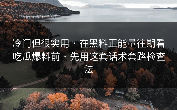 冷门但很实用 · 在黑料正能量往期看吃瓜爆料前 · 先用这套话术套路检查法 冷门但很实用 · 在黑料正能量往期看吃瓜爆料前 · 先用这套话术套路检查法
