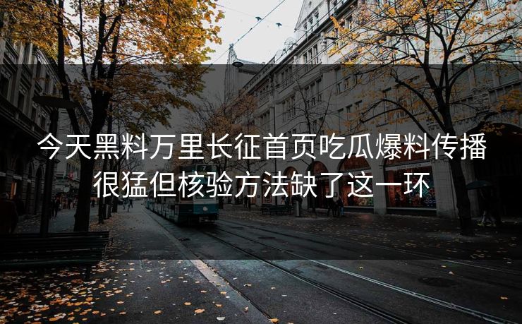 今天黑料万里长征首页吃瓜爆料传播很猛但核验方法缺了这一环 今天黑料万里长征首页吃瓜爆料传播很猛但核验方法缺了这一环