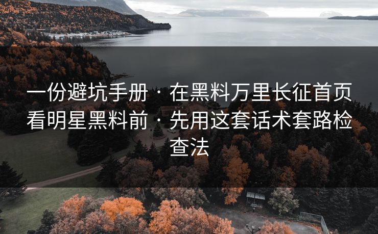 一份避坑手册 · 在黑料万里长征首页看明星黑料前 · 先用这套话术套路检查法 一份避坑手册 · 在黑料万里长征首页看明星黑料前 · 先用这套话术套路检查法