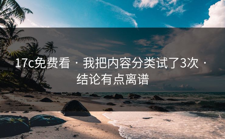 17c免费看 · 我把内容分类试了3次 · 结论有点离谱 17c免费看 · 我把内容分类试了3次 · 结论有点离谱